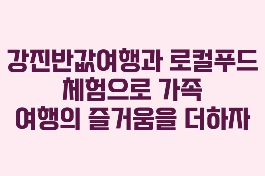 강진반값여행과 로컬푸드 체험으로 가족 여행의 즐거움을 더하자