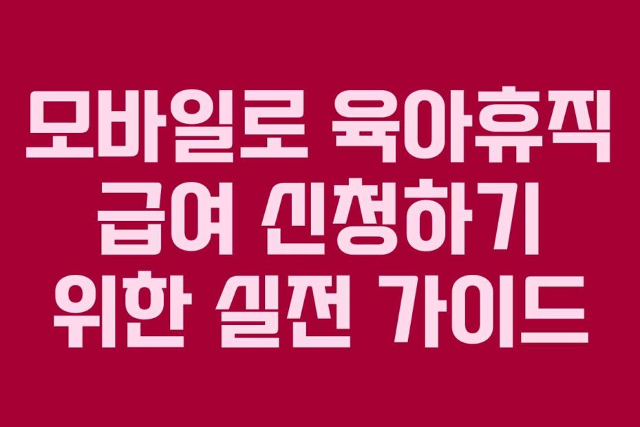 모바일로 육아휴직 급여 신청하기 위한 실전 가이드