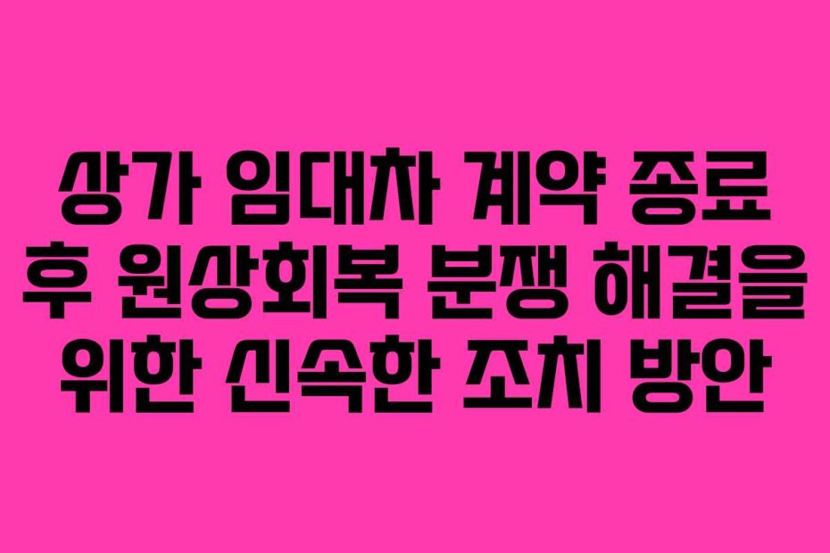 상가 임대차 계약 종료 후 원상회복 분쟁 해결을 위한 신속한 조치 방안