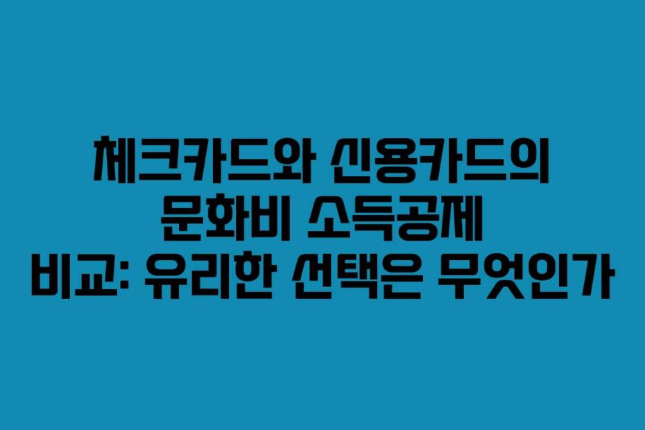 체크카드와 신용카드의 문화비 소득공제 비교: 유리한 선택은 무엇인가