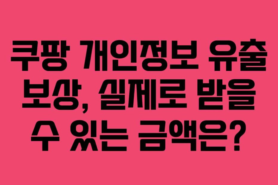 쿠팡 개인정보 유출 보상, 실제로 받을 수 있는 금액은?