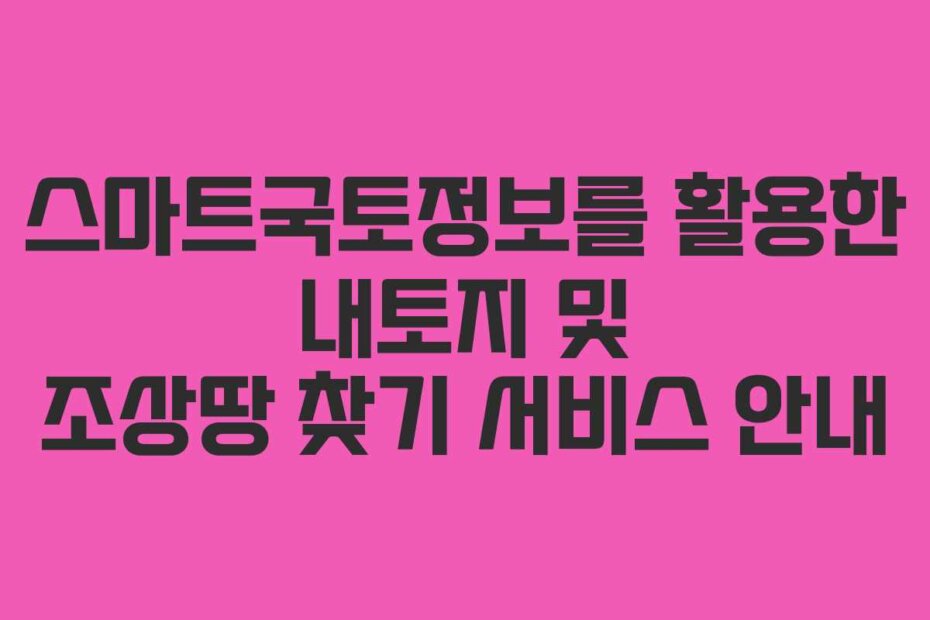 스마트국토정보를 활용한 내토지 및 조상땅 찾기 서비스 안내 스마트국토정보를 활용한 내토지 및 조상땅 찾기 서비스 안내