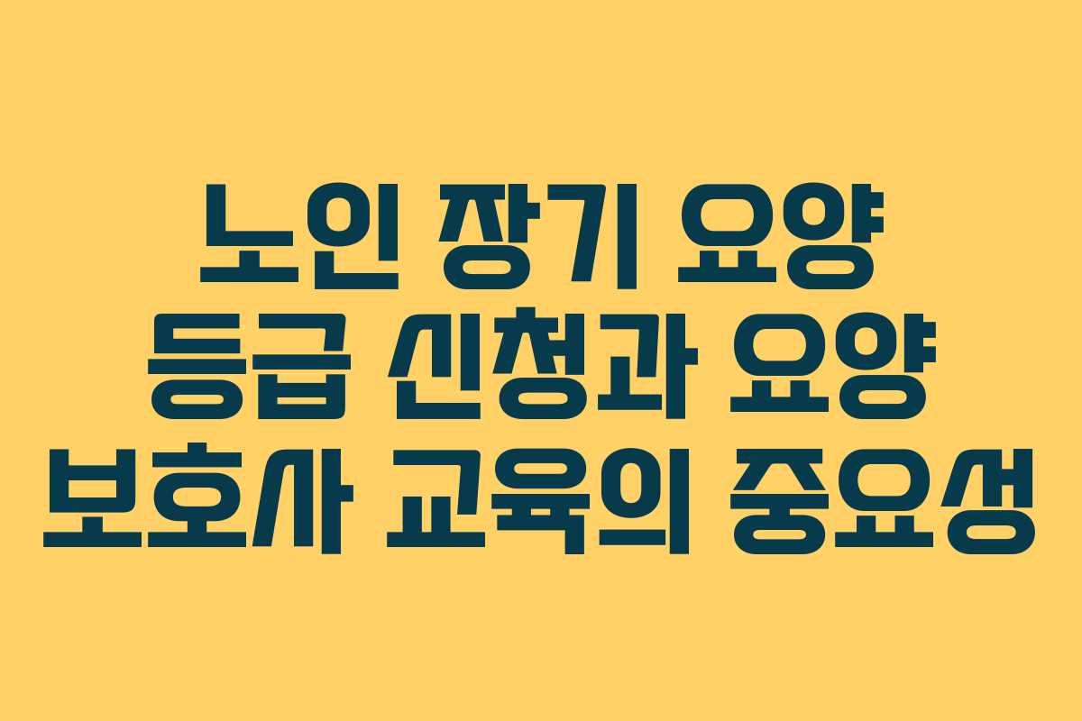 노인 장기 요양 등급 신청과 요양 보호사 교육의 중요성