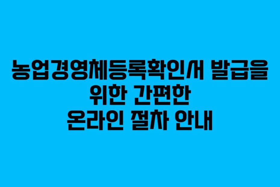 농업경영체등록확인서 발급을 위한 간편한 온라인 절차 안내