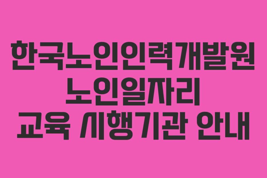한국노인인력개발원 노인일자리 교육 시행기관 안내