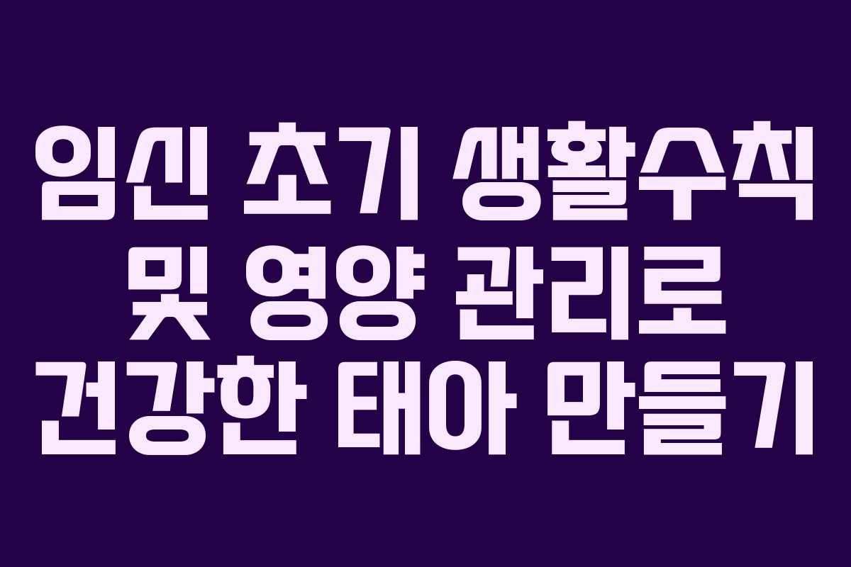 임신 초기 생활수칙 및 영양 관리로 건강한 태아 만들기