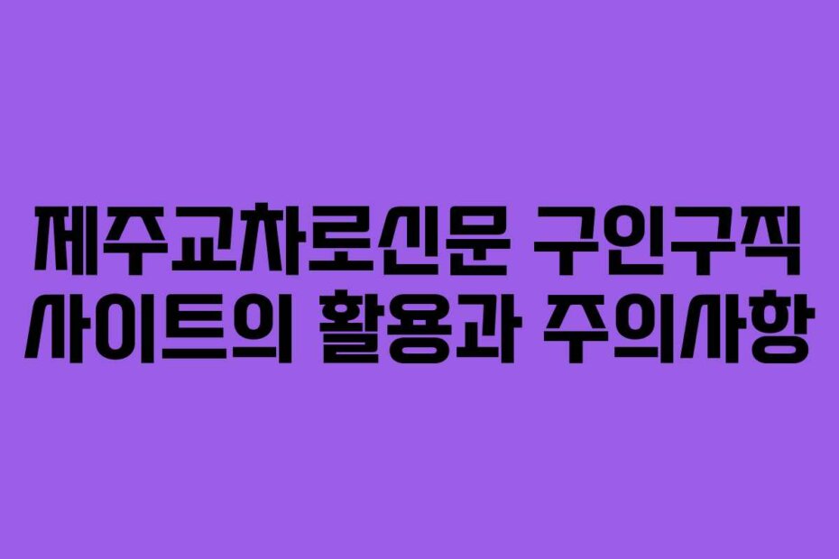 제주교차로신문 구인구직 사이트의 활용과 주의사항