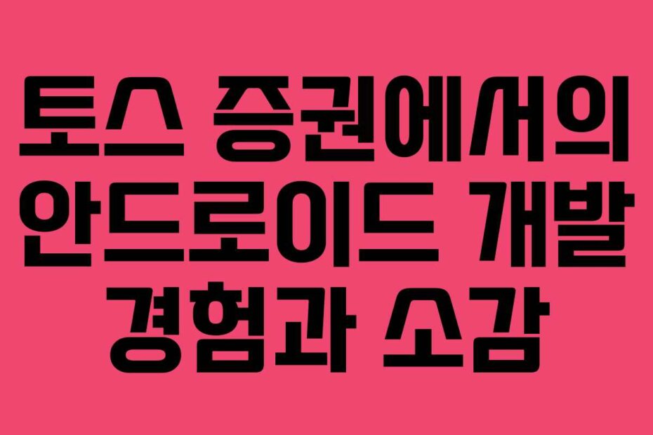토스 증권에서의 안드로이드 개발 경험과 소감