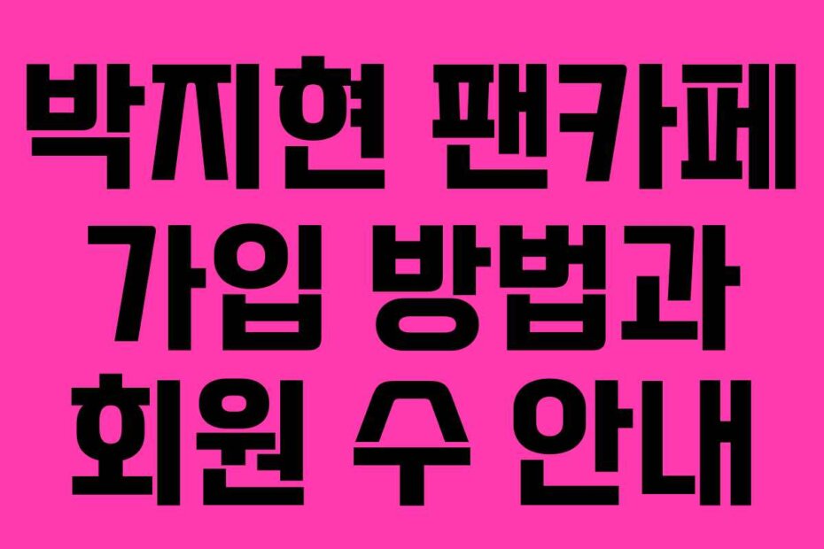 박지현 팬카페 가입 방법과 회원 수 안내