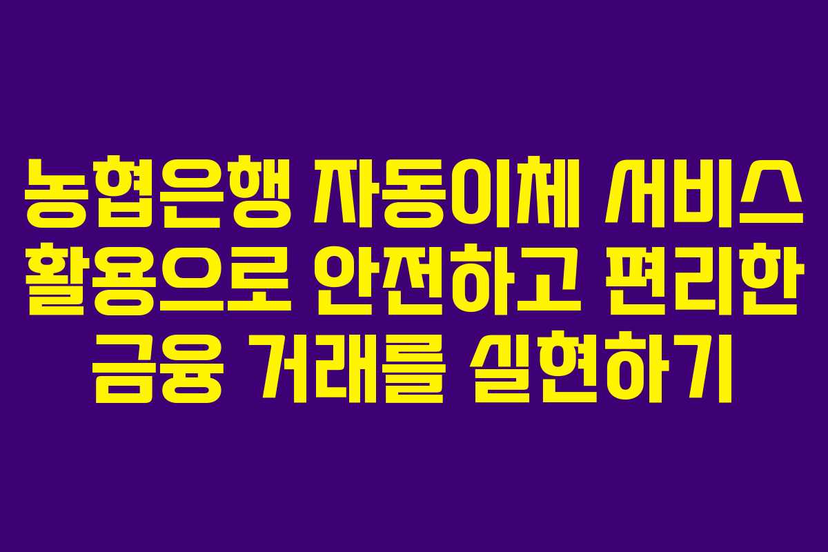 농협은행 자동이체 서비스 활용으로 안전하고 편리한 금융 거래를 실현하기