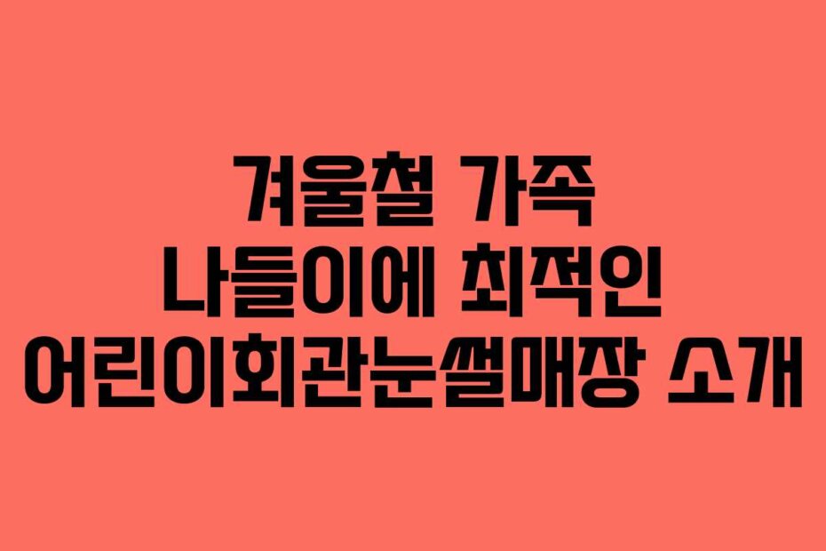 겨울철 가족 나들이에 최적인 어린이회관눈썰매장 소개
