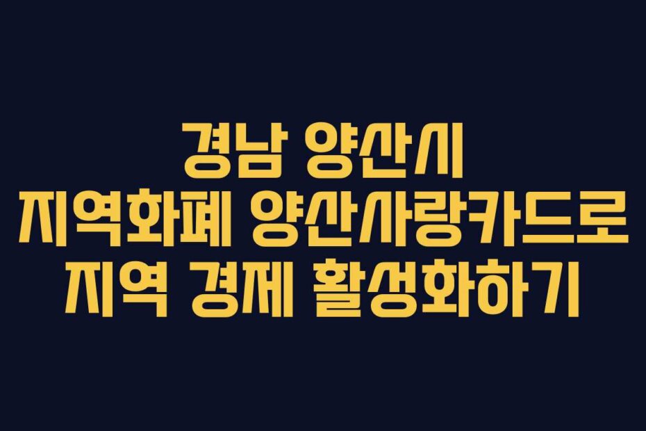 경남 양산시 지역화폐 양산사랑카드로 지역 경제 활성화하기