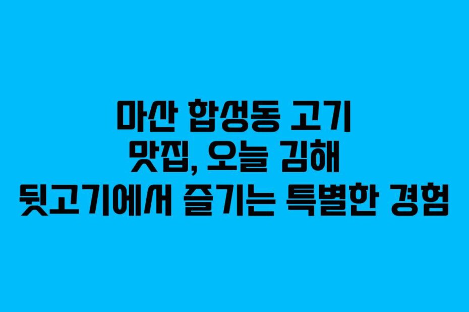 마산 합성동 고기 맛집, 오늘 김해 뒷고기에서 즐기는 특별한 경험