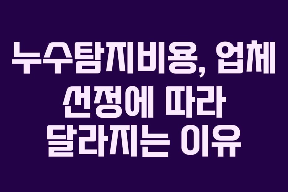 누수탐지비용, 업체 선정에 따라 달라지는 이유