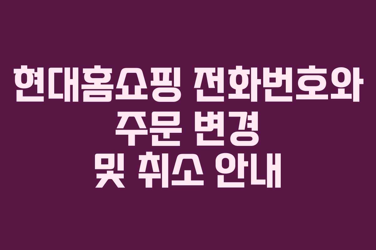 현대홈쇼핑 전화번호와 주문 변경 및 취소 안내