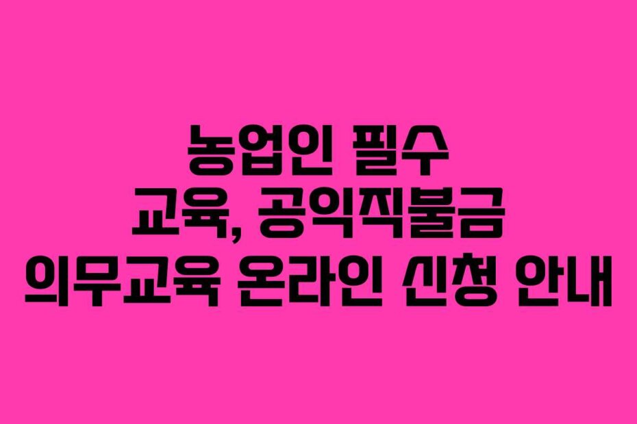 농업인 필수 교육, 공익직불금 의무교육 온라인 신청 안내