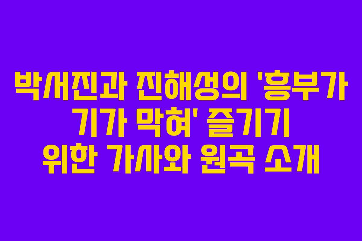 박서진과 진해성의 '흥부가 기가 막혀' 즐기기 위한 가사와 원곡 소개