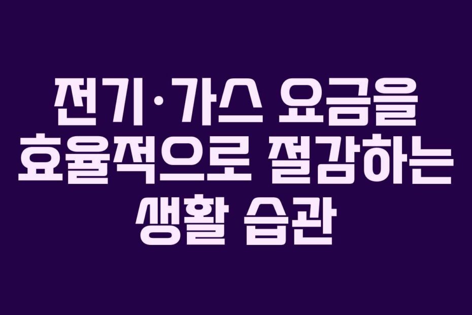 전기·가스 요금을 효율적으로 절감하는 생활 습관