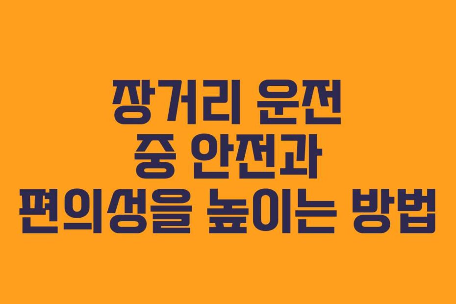 장거리 운전 중 안전과 편의성을 높이는 방법