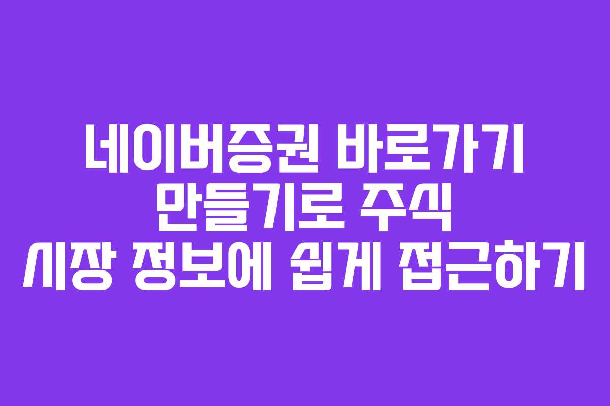 네이버증권 바로가기 만들기로 주식 시장 정보에 쉽게 접근하기