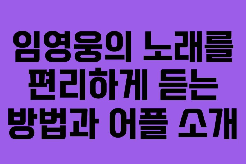 임영웅의 노래를 편리하게 듣는 방법과 어플 소개