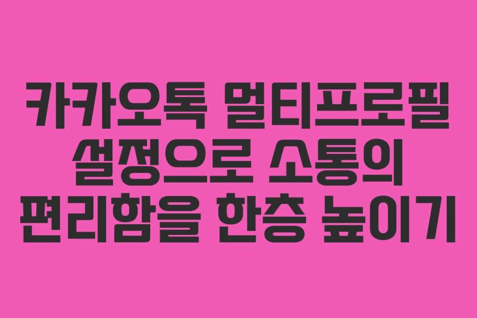 카카오톡 멀티프로필 설정으로 소통의 편리함을 한층 높이기