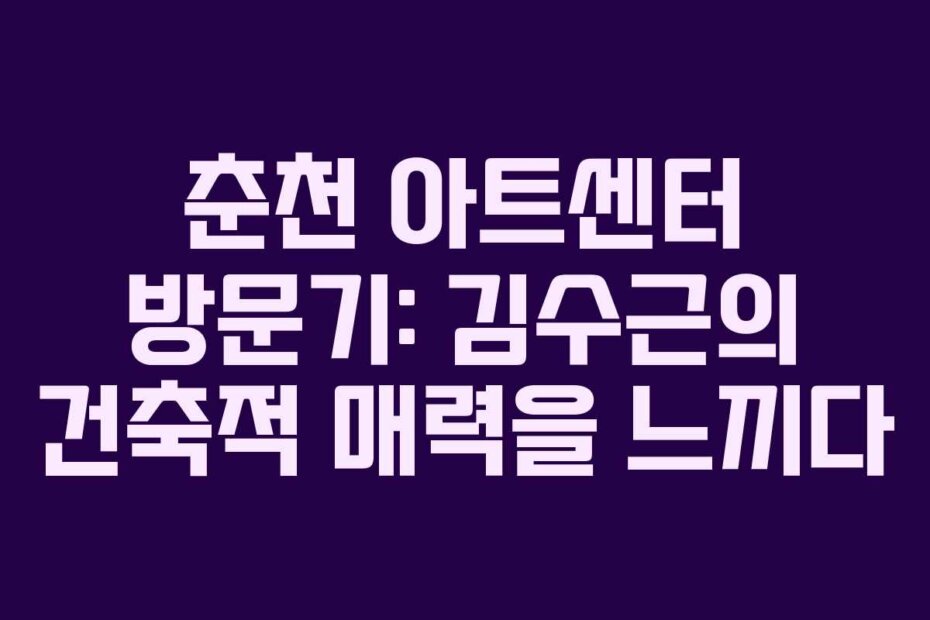 춘천 아트센터 방문기: 김수근의 건축적 매력을 느끼다