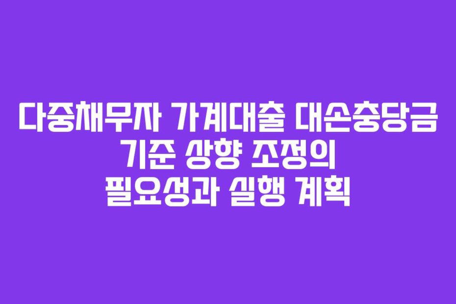 다중채무자 가계대출 대손충당금 기준 상향 조정의 필요성과 실행 계획