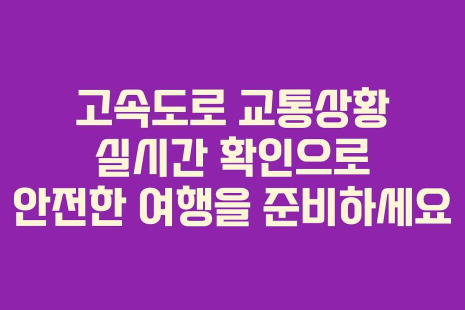 고속도로 교통상황 실시간 확인으로 안전한 여행을 준비하세요