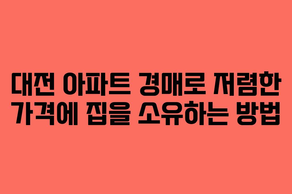 대전 아파트 경매로 저렴한 가격에 집을 소유하는 방법