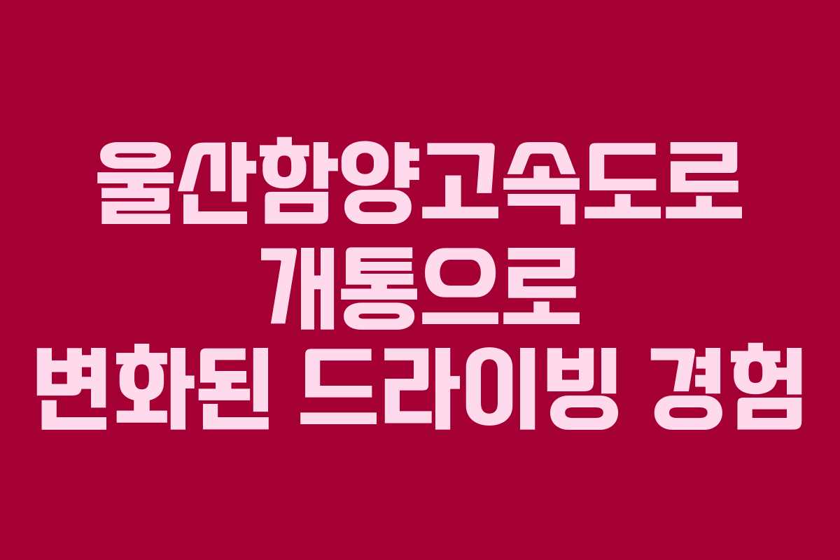 울산함양고속도로 개통으로 변화된 드라이빙 경험