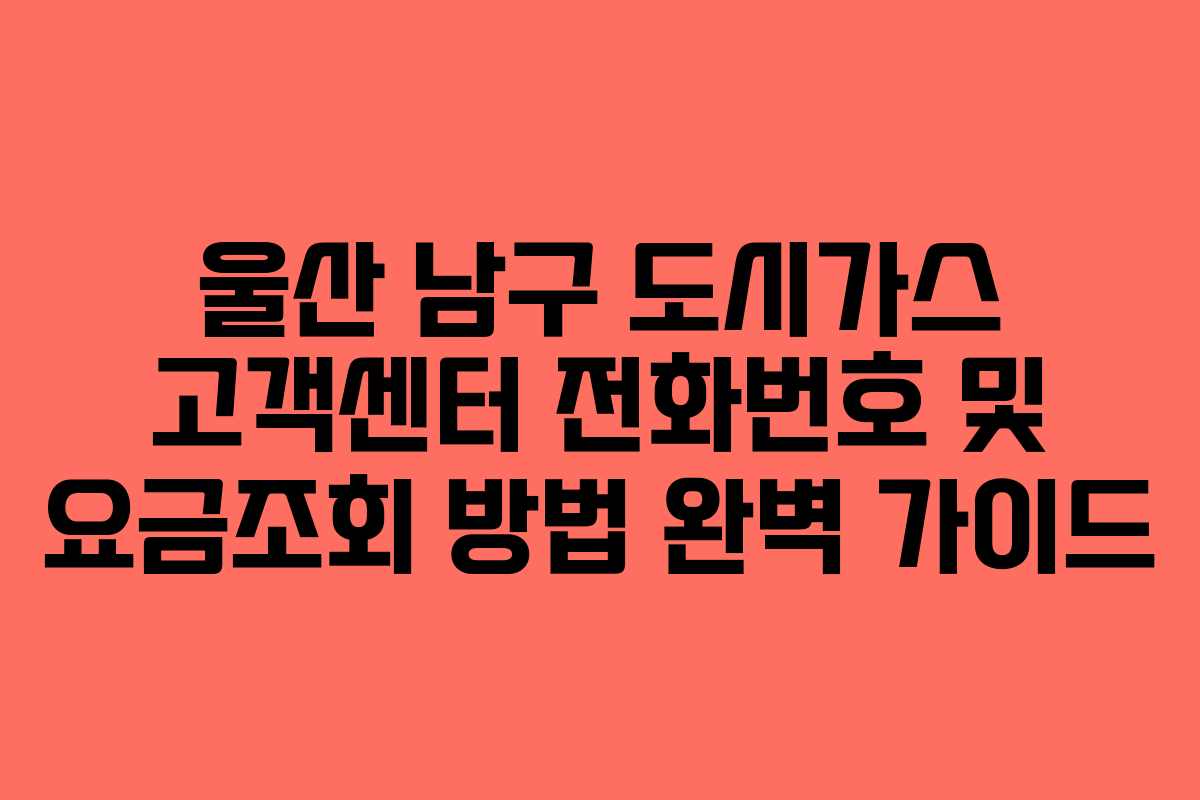 울산 남구 도시가스 고객센터 전화번호 및 요금조회 방법 완벽 가이드