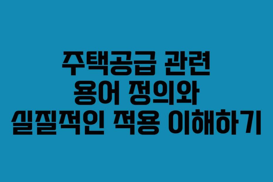 주택공급 관련 용어 정의와 실질적인 적용 이해하기