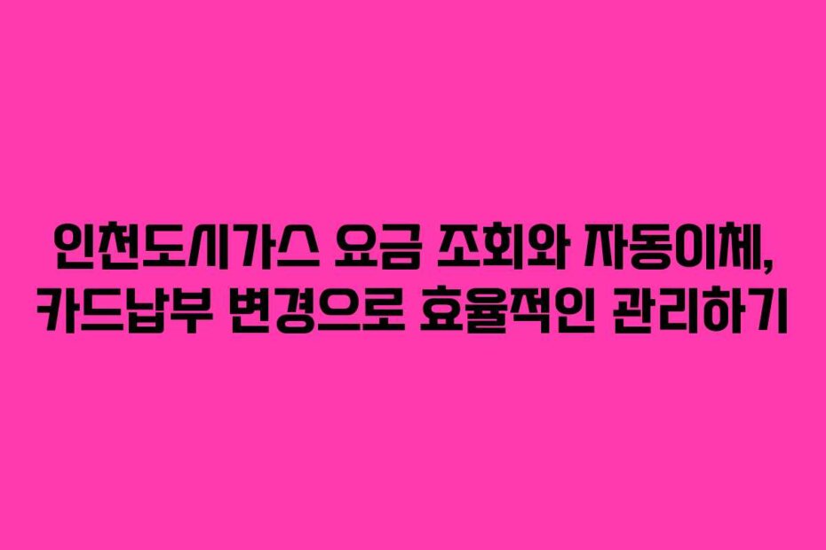 인천도시가스 요금 조회와 자동이체, 카드납부 변경으로 효율적인 관리하기
