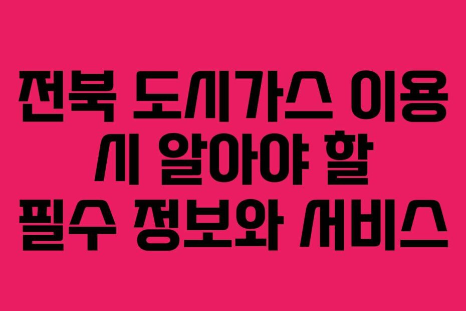 전북 도시가스 이용 시 알아야 할 필수 정보와 서비스