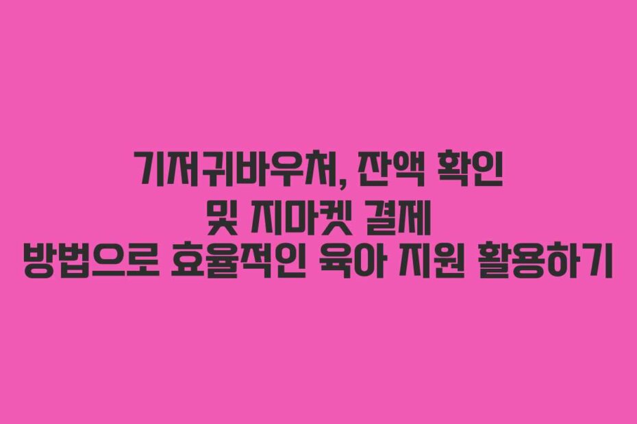 기저귀바우처, 잔액 확인 및 지마켓 결제 방법으로 효율적인 육아 지원 활용하기