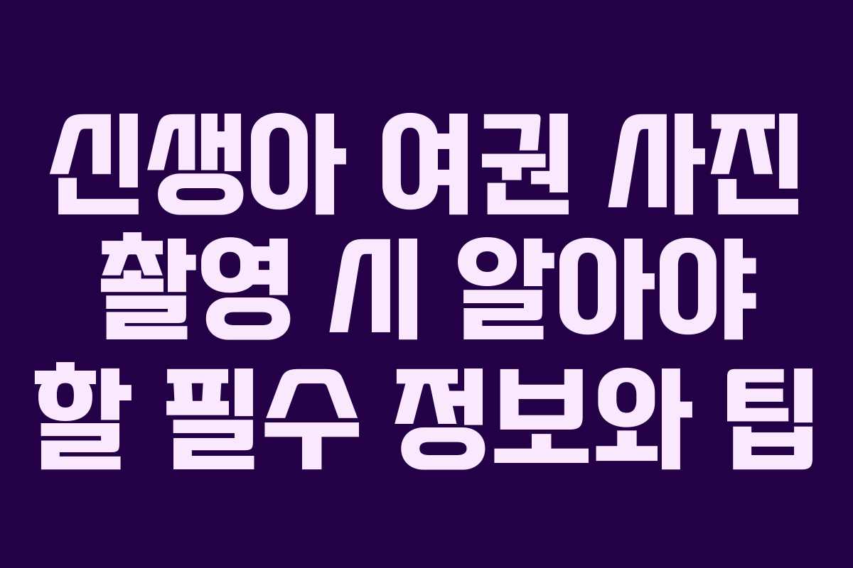 신생아 여권 사진 촬영 시 알아야 할 필수 정보와 팁