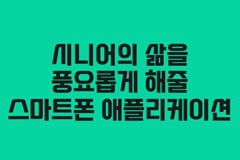 시니어의 삶을 풍요롭게 해줄 스마트폰 애플리케이션