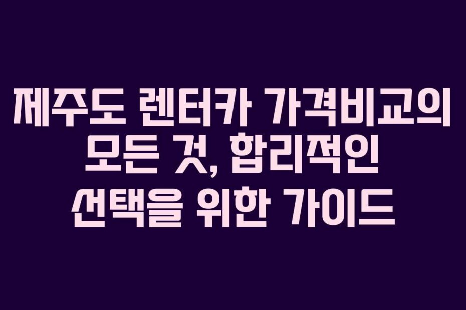 제주도 렌터카 가격비교의 모든 것, 합리적인 선택을 위한 가이드