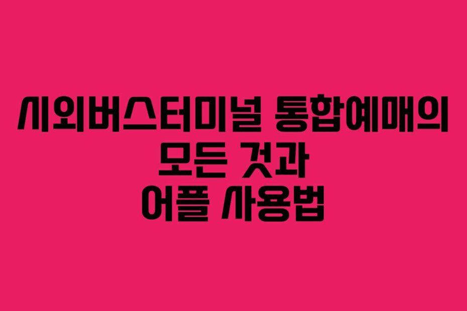 시외버스터미널 통합예매의 모든 것과 어플 사용법