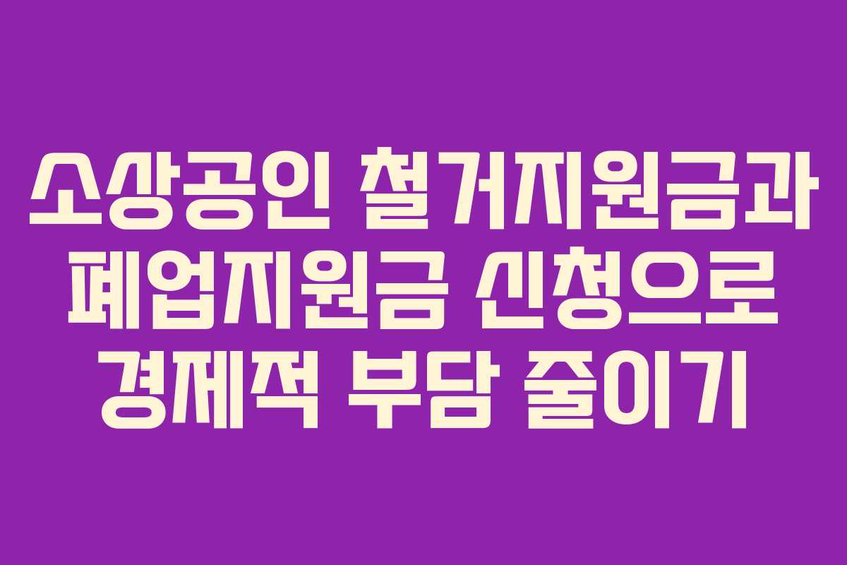 소상공인 철거지원금과 폐업지원금 신청으로 경제적 부담 줄이기