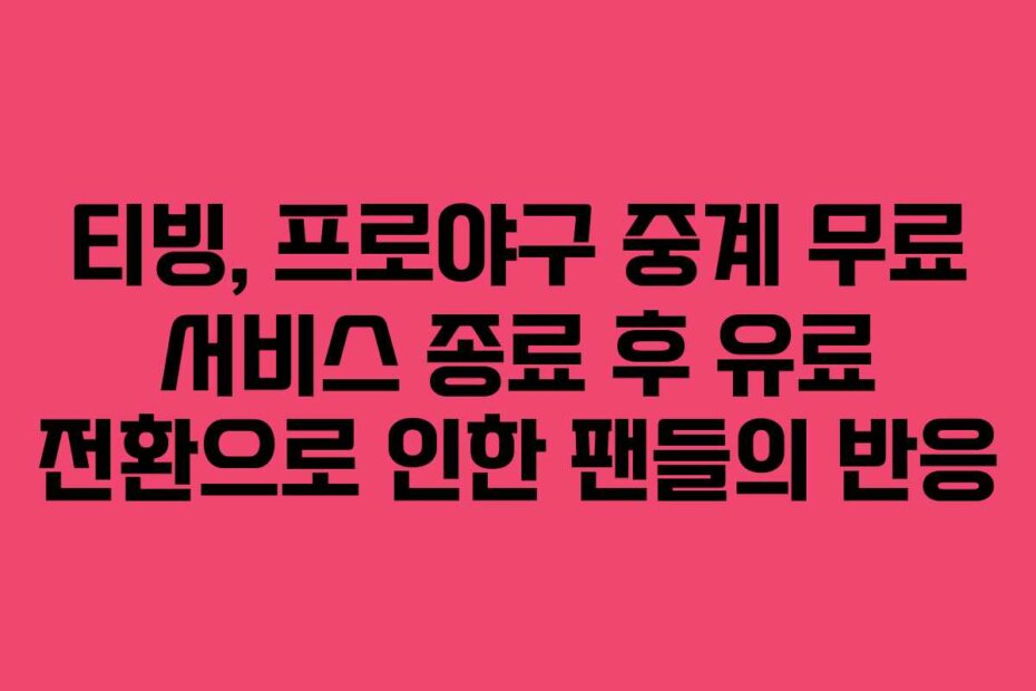 티빙, 프로야구 중계 무료 서비스 종료 후 유료 전환으로 인한 팬들의 반응