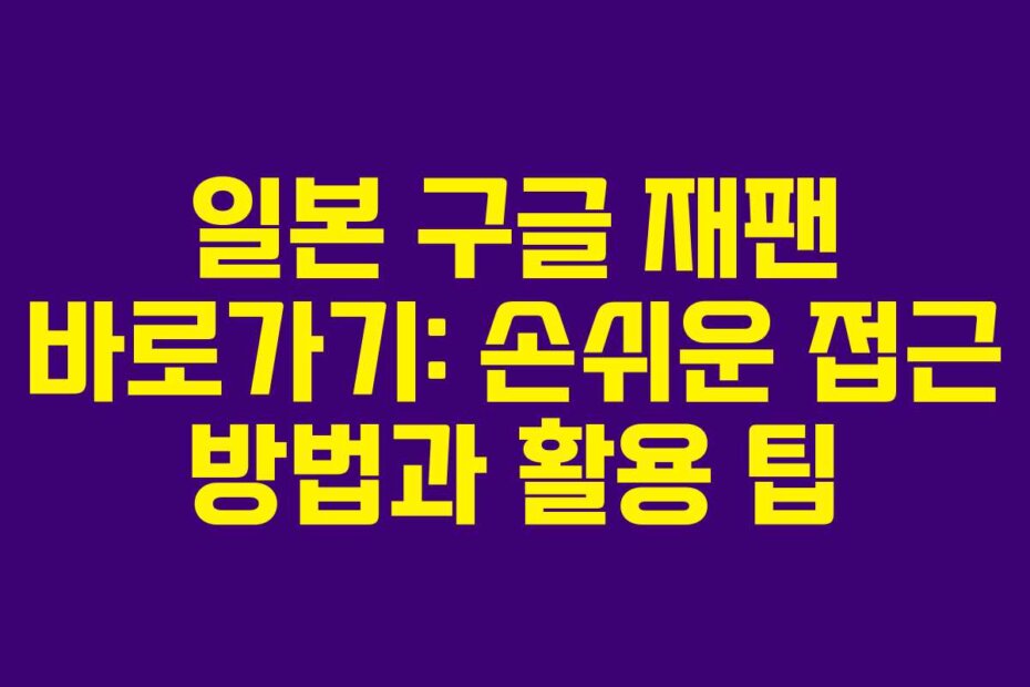 일본 구글 재팬 바로가기: 손쉬운 접근 방법과 활용 팁