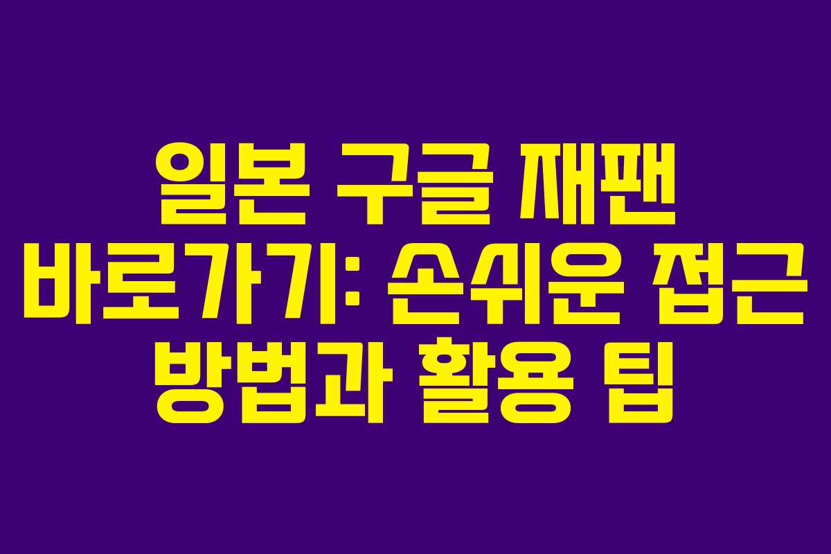 일본 구글 재팬 바로가기: 손쉬운 접근 방법과 활용 팁