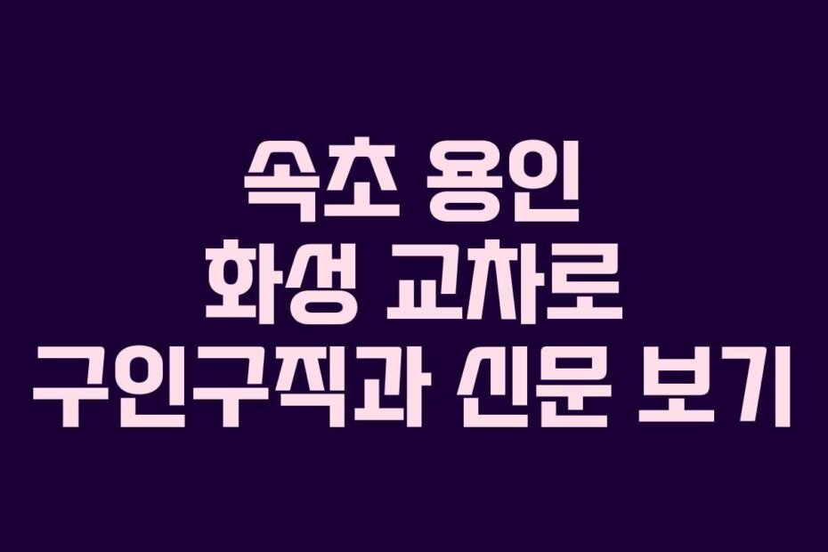 속초 용인 화성 교차로 구인구직과 신문 보기
