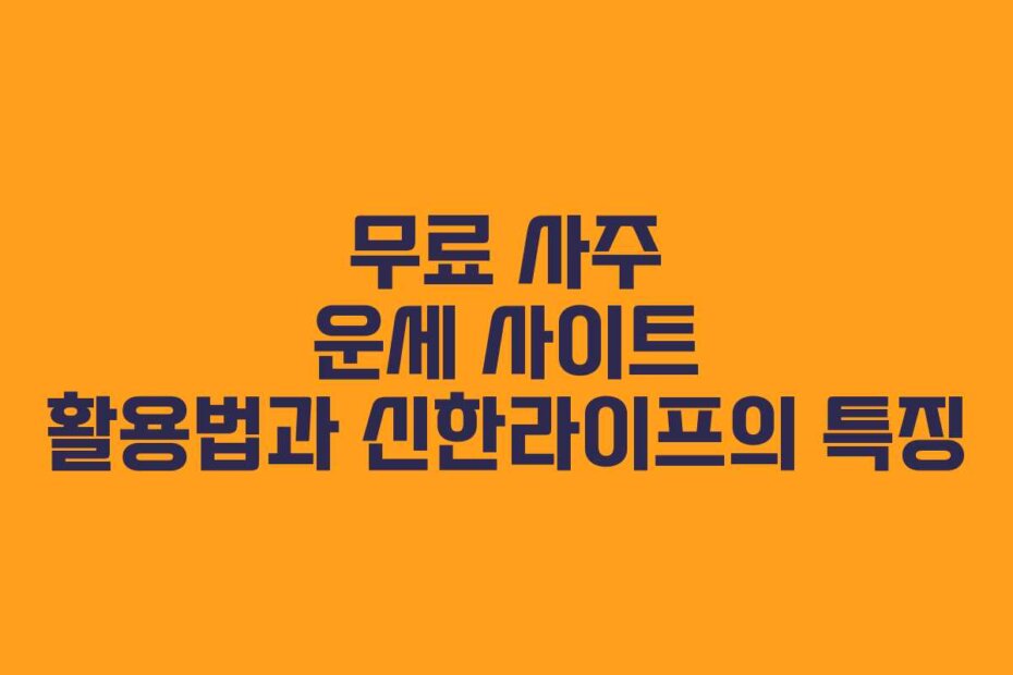 무료 사주 운세 사이트 활용법과 신한라이프의 특징