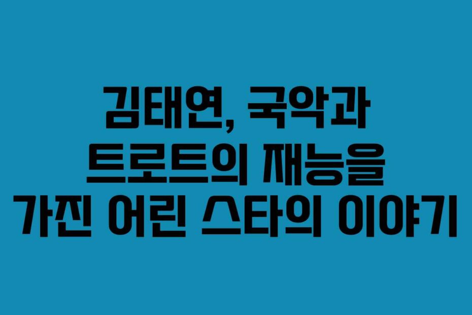 김태연, 국악과 트로트의 재능을 가진 어린 스타의 이야기