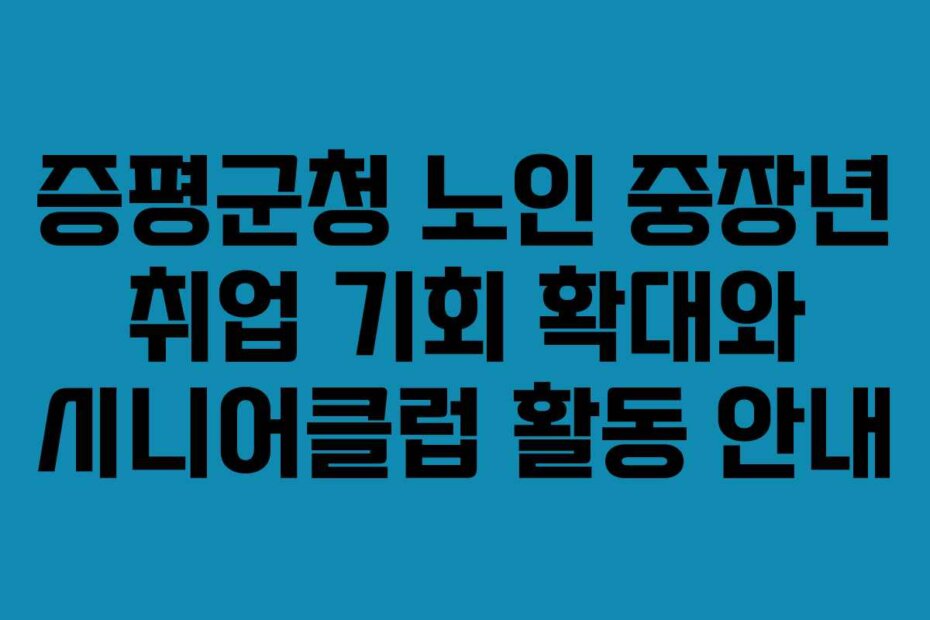증평군청 노인 중장년 취업 기회 확대와 시니어클럽 활동 안내