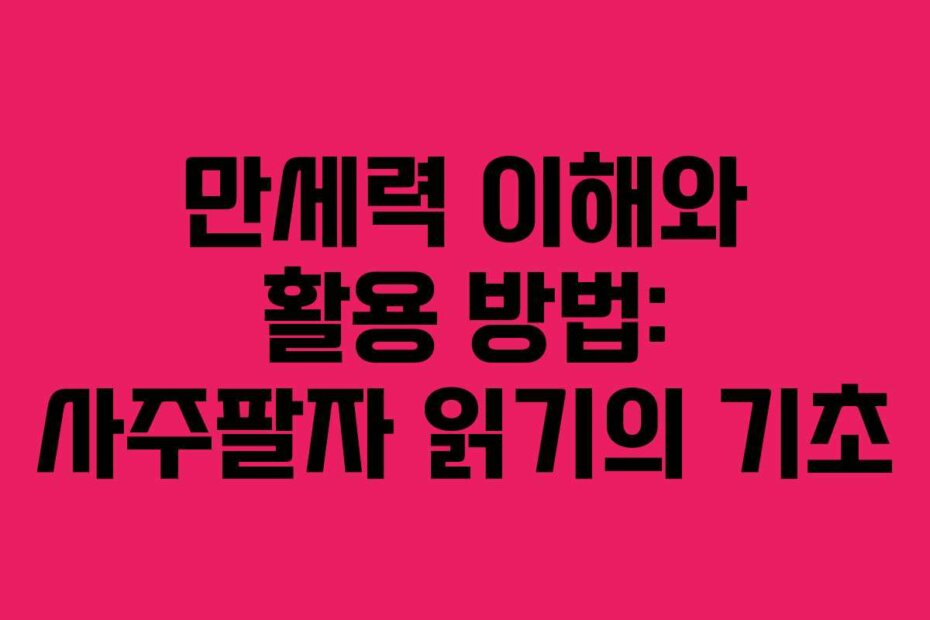 만세력 이해와 활용 방법: 사주팔자 읽기의 기초