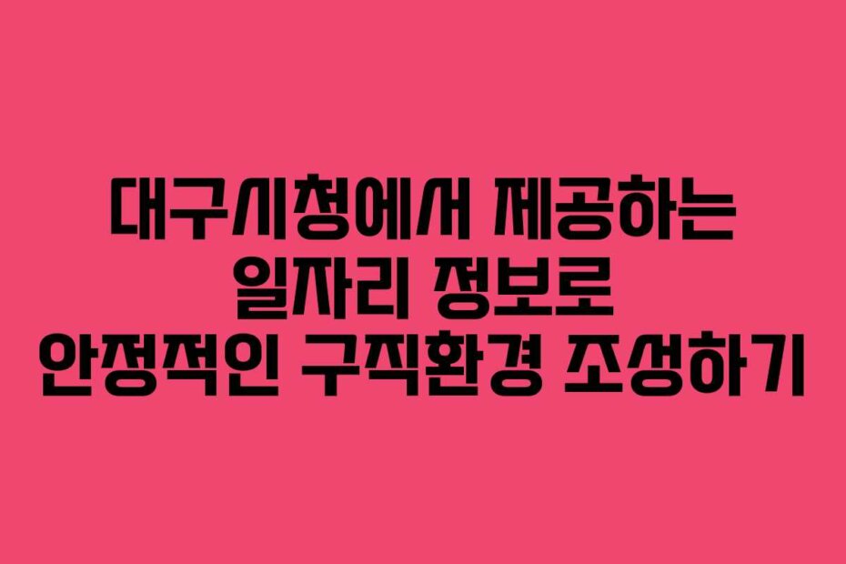 대구시청에서 제공하는 일자리 정보로 안정적인 구직환경 조성하기